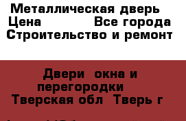 Металлическая дверь › Цена ­ 4 000 - Все города Строительство и ремонт » Двери, окна и перегородки   . Тверская обл.,Тверь г.